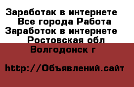 Заработак в интернете   - Все города Работа » Заработок в интернете   . Ростовская обл.,Волгодонск г.